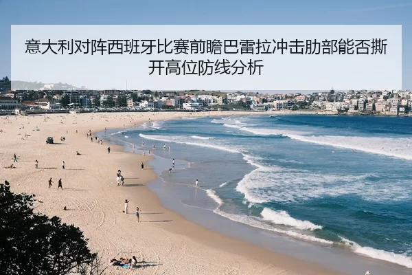 意大利对阵西班牙比赛前瞻巴雷拉冲击肋部能否撕开高位防线分析