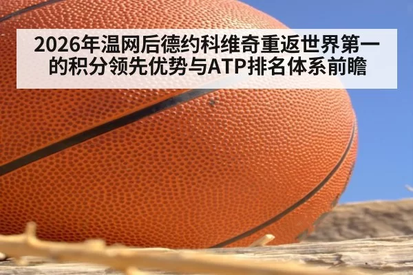 2026年温网后德约科维奇重返世界第一的积分领先优势与ATP排名体系前瞻