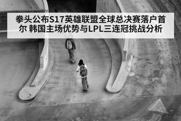 拳头公布S17英雄联盟全球总决赛落户首尔 韩国主场优势与LPL三连冠挑战分析
