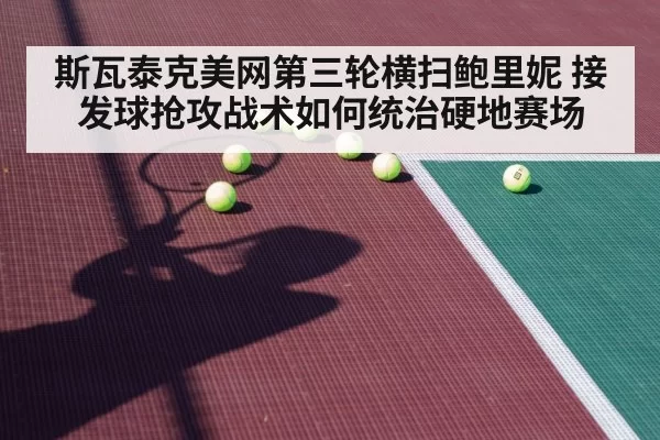 斯瓦泰克美网第三轮横扫鲍里妮 接发球抢攻战术如何统治硬地赛场