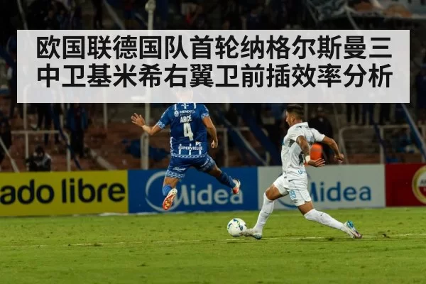 欧国联德国队首轮纳格尔斯曼三中卫基米希右翼卫前插效率分析
