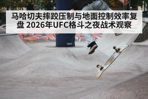 马哈切夫摔跤压制与地面控制效率复盘 2026年UFC格斗之夜战术观察